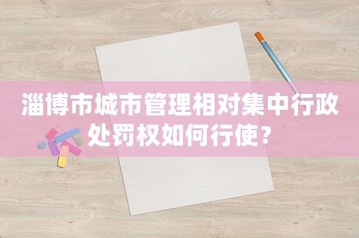 淄博市城市管理相對集中行政處罰權如何行使？