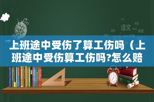上班途中受傷了算工傷嗎（上班途中受傷算工傷嗎?怎么賠償?）