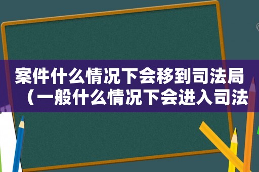 案件什么情況下會(huì)移到司法局（一般什么情況下會(huì)進(jìn)入司法程序）