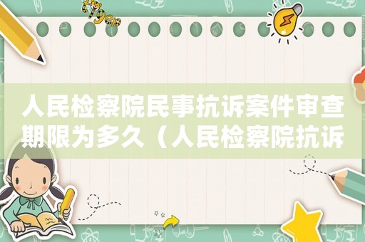 人民檢察院民事抗訴案件審查期限為多久（人民檢察院抗訴案件辦事規則）