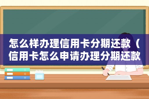 怎么樣辦理信用卡分期還款（信用卡怎么申請辦理分期還款業(yè)務(wù)）