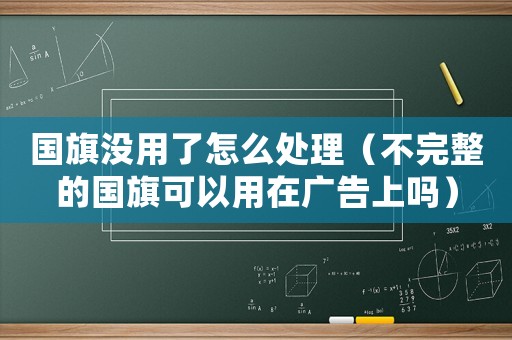 國(guó)旗沒(méi)用了怎么處理（不完整的國(guó)旗可以用在廣告上嗎）