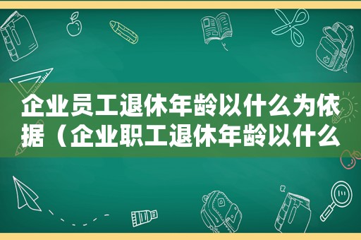 企業員工退休年齡以什么為依據（企業職工退休年齡以什么為準）