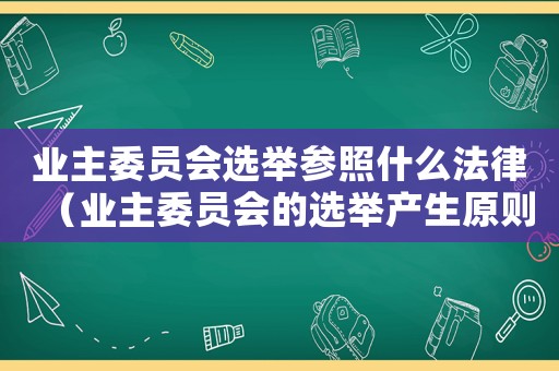 業主委員會選舉參照什么法律（業主委員會的選舉產生原則是什么）