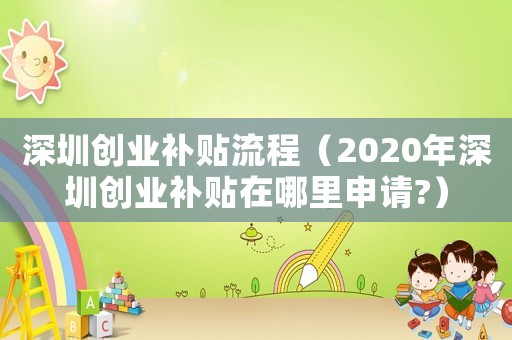 深圳創(chuàng)業(yè)補(bǔ)貼流程（2020年深圳創(chuàng)業(yè)補(bǔ)貼在哪里申請(qǐng)?）