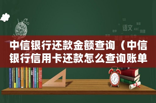 中信銀行還款金額查詢（中信銀行信用卡還款怎么查詢賬單）