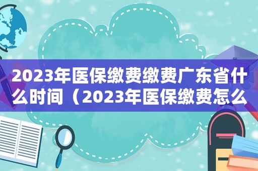 2023年醫保繳費繳費廣東省什么時間（2023年醫保繳費怎么繳）