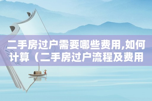 二手房過戶需要哪些費用,如何計算（二手房過戶流程及費用是什么意思）