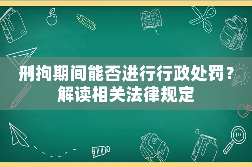 刑拘期間能否進行行政處罰？解讀相關法律規定