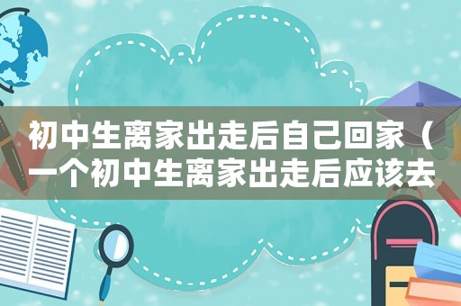 初中生離家出走后自己回家（一個初中生離家出走后應該去哪）