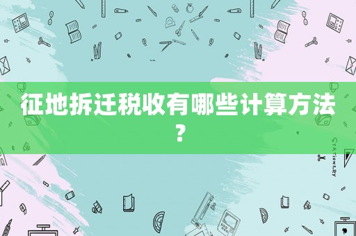 征地拆遷稅收有哪些計算方法？
