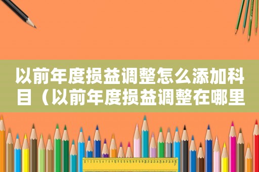以前年度損益調整怎么添加科目（以前年度損益調整在哪里添加會計科目）