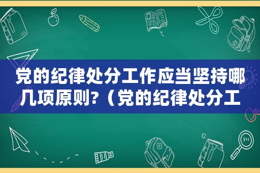 黨的紀律處分工作應當堅持哪幾項原則?（黨的紀律處分工作應當遵循的原則有）