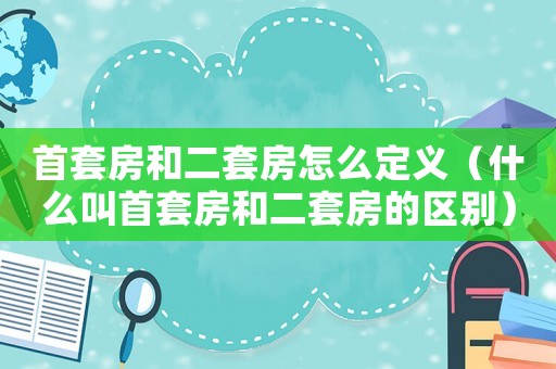 首套房和二套房怎么定義（什么叫首套房和二套房的區別）
