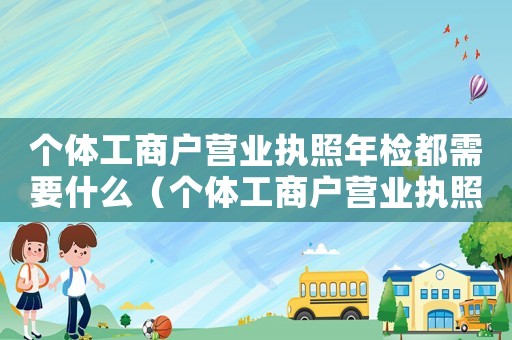 個(gè)體工商戶營(yíng)業(yè)執(zhí)照年檢都需要什么（個(gè)體工商戶營(yíng)業(yè)執(zhí)照年檢要帶什么材料）