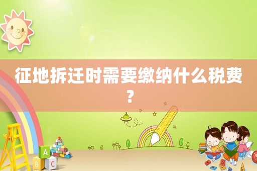 征地拆遷時(shí)需要繳納什么稅費(fèi)？