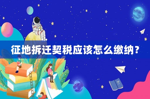 征地拆遷契稅應該怎么繳納？