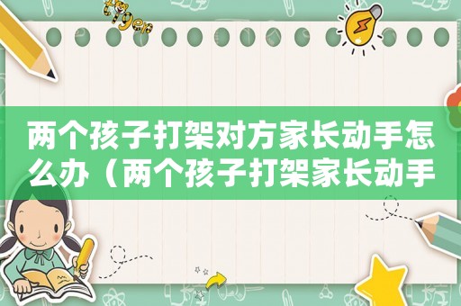 兩個(gè)孩子打架對方家長動(dòng)手怎么辦（兩個(gè)孩子打架家長動(dòng)手觸犯了什么法律）