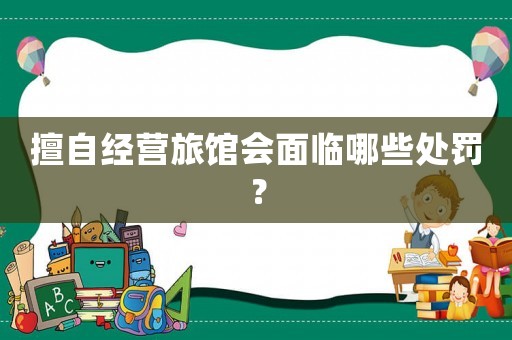 擅自經營旅館會面臨哪些處罰？