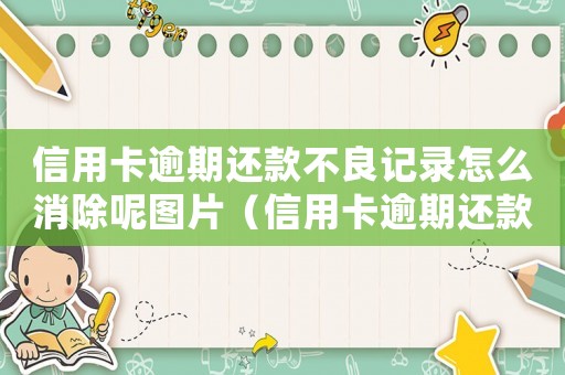 信用卡逾期還款不良記錄怎么消除呢圖片（信用卡逾期還款不良記錄怎么消除呢）