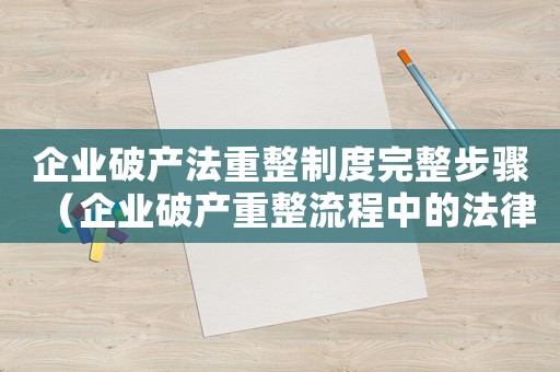 企業(yè)破產(chǎn)法重整制度完整步驟（企業(yè)破產(chǎn)重整流程中的法律文書有哪些）