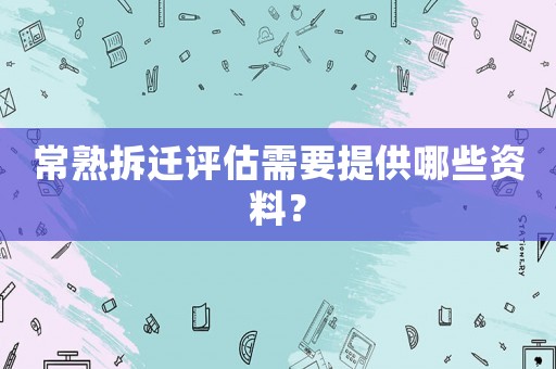常熟拆遷評估需要提供哪些資料？
