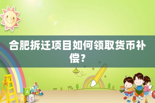 合肥拆遷項目如何領取貨幣補償？