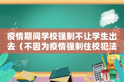 疫情期間學校強制不讓學生出去（不因為疫情強制住校犯法嗎為什么）