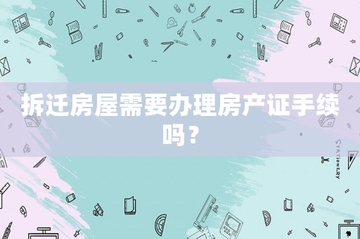 拆遷房屋需要辦理房產證手續嗎？