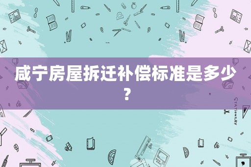 咸寧房屋拆遷補償標準是多少？