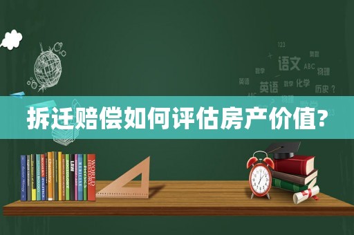 拆遷賠償如何評估房產價值?