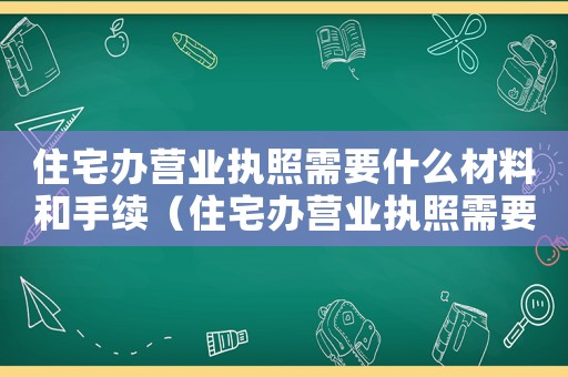 住宅辦營業執照需要什么材料和手續（住宅辦營業執照需要什么材料）