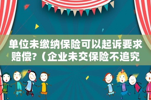 單位未繳納保險可以起訴要求賠償?（企業(yè)未交保險不追究企業(yè)責任）
