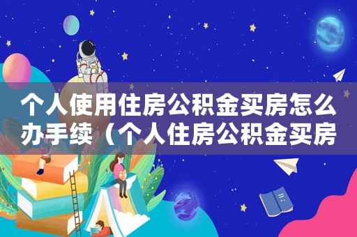 個人使用住房公積金買房怎么辦手續(xù)（個人住房公積金買房怎么用啊）