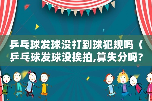 乒乓球發球沒打到球犯規嗎（乒乓球發球沒挨拍,算失分嗎?）