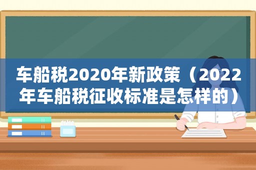 車船稅2020年新政策（2022年車船稅征收標準是怎樣的）