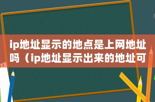 ip地址顯示的地點是上網地址嗎（ip地址顯示出來的地址可靠嗎）