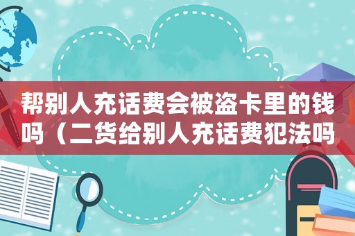 幫別人充話費會被盜卡里的錢嗎（二貨給別人充話費犯法嗎判幾年）
