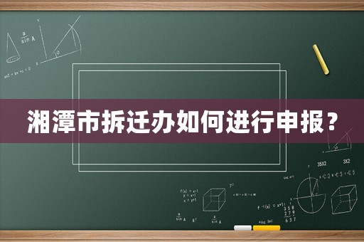 湘潭市拆遷辦如何進行申報？