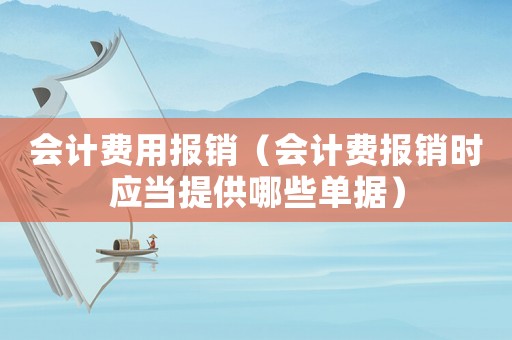 會計費用報銷（會計費報銷時應當提供哪些單據）