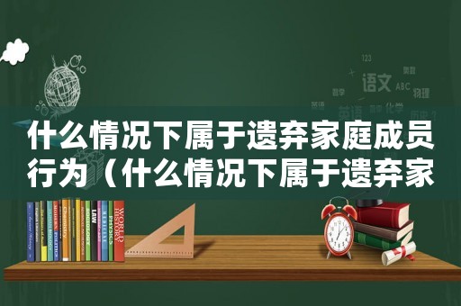 什么情況下屬于遺棄家庭成員行為（什么情況下屬于遺棄家庭成員行為）