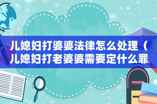 兒媳婦打婆婆法律怎么處理（兒媳婦打老婆婆需要定什么罪）