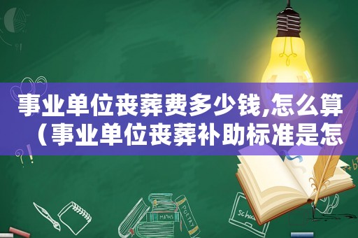 事業單位喪葬費多少錢,怎么算（事業單位喪葬補助標準是怎樣的呢）