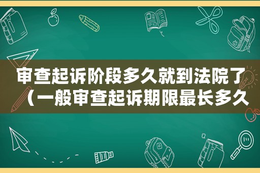 審查起訴階段多久就到法院了（一般審查起訴期限最長多久結案）