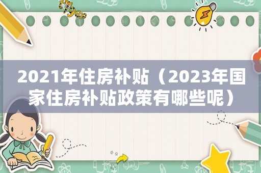 2021年住房補(bǔ)貼（2023年國家住房補(bǔ)貼政策有哪些呢）