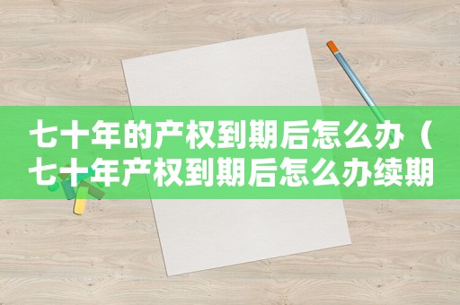 七十年的產(chǎn)權(quán)到期后怎么辦（七十年產(chǎn)權(quán)到期后怎么辦續(xù)期多少錢）
