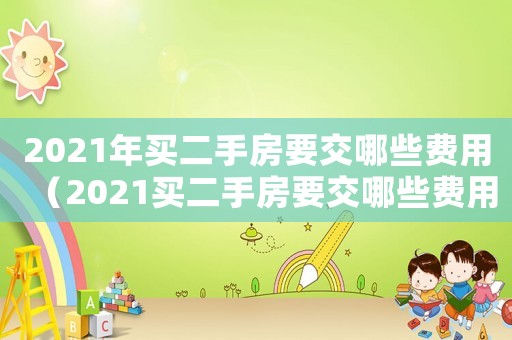 2021年買二手房要交哪些費用（2021買二手房要交哪些費用）