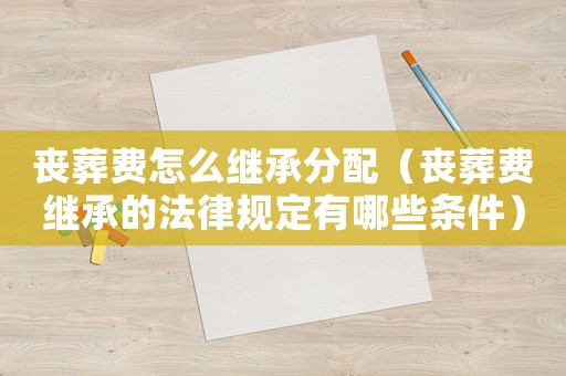 喪葬費怎么繼承分配（喪葬費繼承的法律規定有哪些條件）