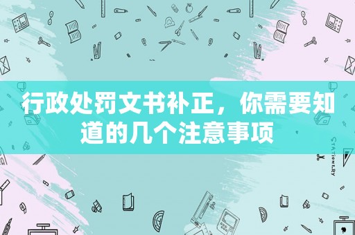 行政處罰文書補正，你需要知道的幾個注意事項