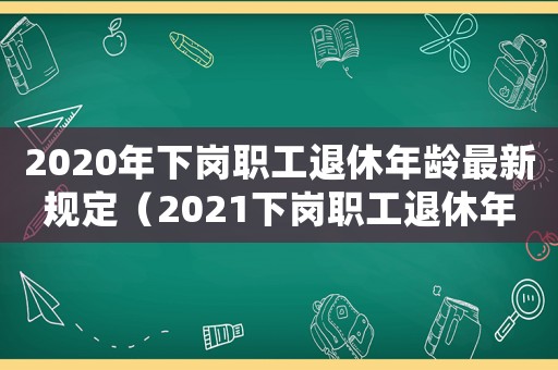 2020年下崗職工退休年齡最新規(guī)定（2021下崗職工退休年齡）